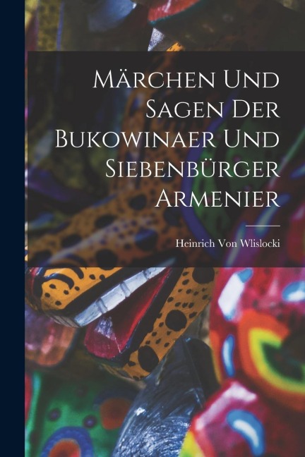 Märchen Und Sagen Der Bukowinaer Und Siebenbürger Armenier - Heinrich Von Wlislocki