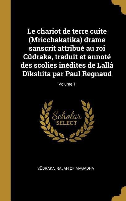 Le chariot de terre cuite (Mricchakatika) drame sanscrit attribué au roi Cûdraka, traduit et annoté des scolies inédites de Lallâ Dîkshita par Paul Re - 