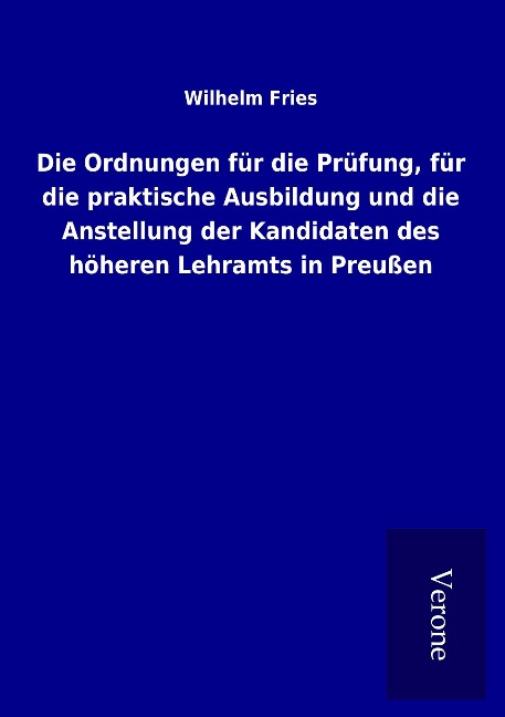 Die Ordnungen für die Prüfung, für die praktische Ausbildung und die Anstellung der Kandidaten des höheren Lehramts in Preußen - Wilhelm Fries