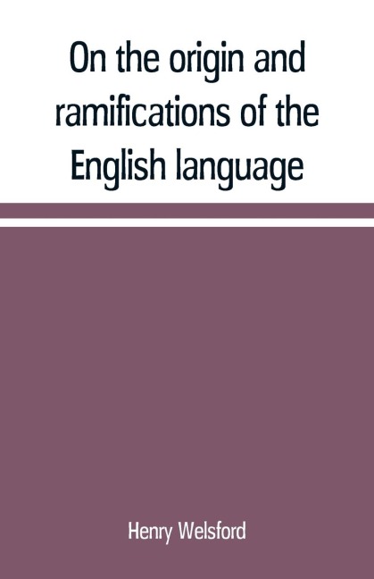 On the origin and ramifications of the English language. Preceded by an inquiry into the primitive seats, early migrations, and final settlements of the principal European nations - Henry Welsford