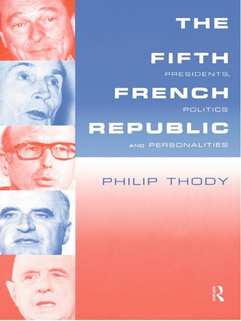 The Fifth French Republic: Presidents, Politics and Personalities - Philip Thody