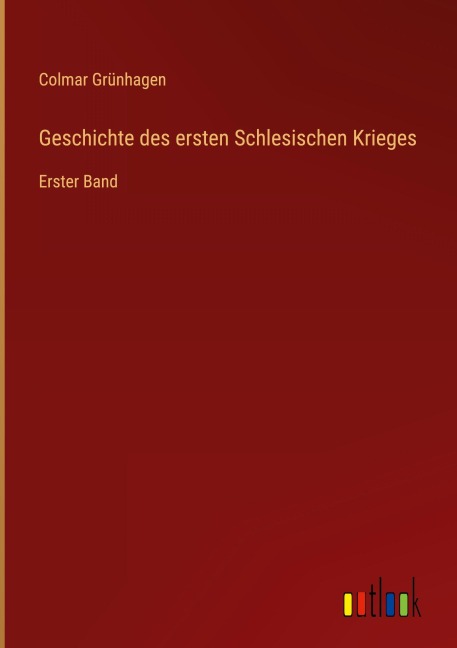 Geschichte des ersten Schlesischen Krieges - Colmar Grünhagen