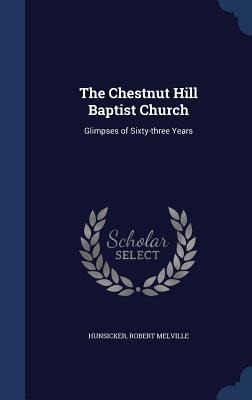 The Chestnut Hill Baptist Church: Glimpses of Sixty-three Years - Robert Melville Hunsicker
