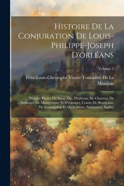 Histoire De La Conjuration De Louis-Philippe-Joseph D'orléans: Premier Prince Du Sang, Duc D'orléans, De Chartres, De Nemours, De Montpensier Et D'eta - Félix-Louis-Christophe de la Montjoie
