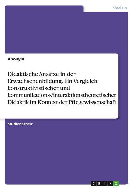 Didaktische Ansätze in der Erwachsenenbildung. Ein Vergleich konstruktivistischer und kommunikations-/interaktionstheoretischer Didaktik im Kontext der Pflegewissenschaft - Anonymous