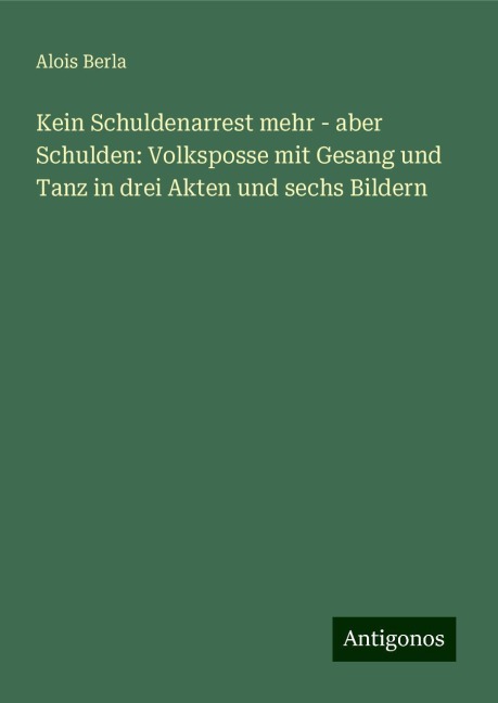 Kein Schuldenarrest mehr - aber Schulden: Volksposse mit Gesang und Tanz in drei Akten und sechs Bildern - Alois Berla