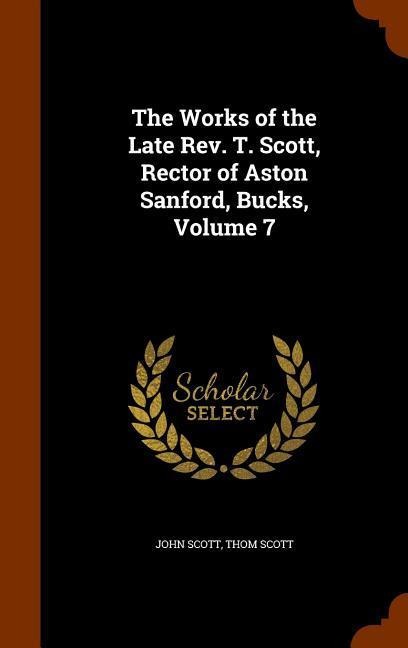 The Works of the Late Rev. T. Scott, Rector of Aston Sanford, Bucks, Volume 7 - John Scott, Thom Scott