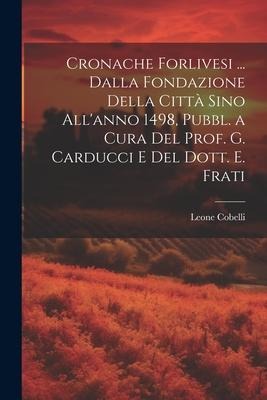 Cronache Forlivesi ... Dalla Fondazione Della Città Sino All'anno 1498, Pubbl. a Cura Del Prof. G. Carducci E Del Dott. E. Frati - Leone Cobelli