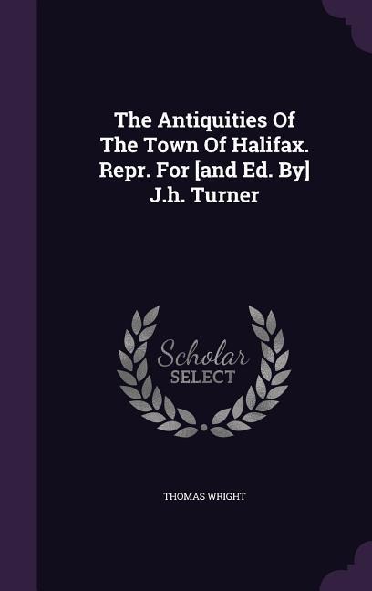 The Antiquities Of The Town Of Halifax. Repr. For [and Ed. By] J.h. Turner - Thomas Wright