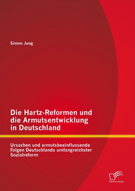 Die Hartz-Reformen und die Armutsentwicklung in Deutschland: Ursachen und armutsbeeinflussende Folgen Deutschlands umfangreichster Sozialreform - Simon Jung