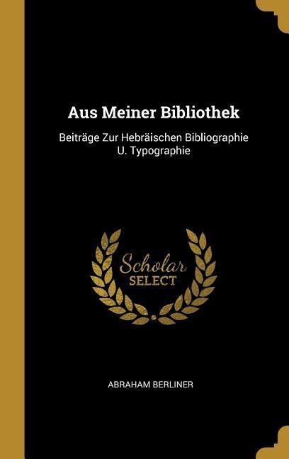 Aus Meiner Bibliothek: Beiträge Zur Hebräischen Bibliographie U. Typographie - Abraham Berliner