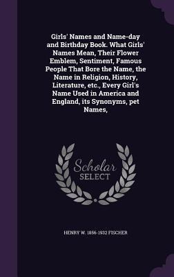 Girls' Names and Name-day and Birthday Book. What Girls' Names Mean, Their Flower Emblem, Sentiment, Famous People That Bore the Name, the Name in Rel - Henry W. Fischer