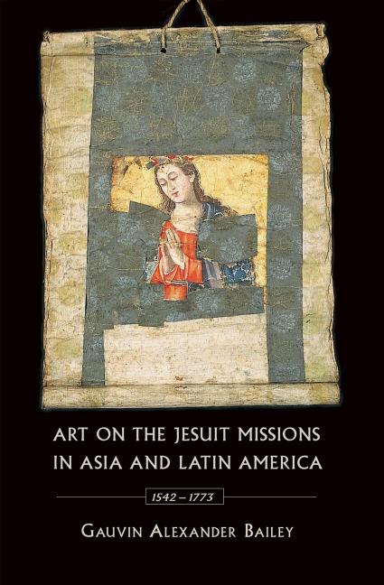 Art on the Jesuit Missions in Asia and Latin America, 1542-1773 - Gauvin Alexander Bailey