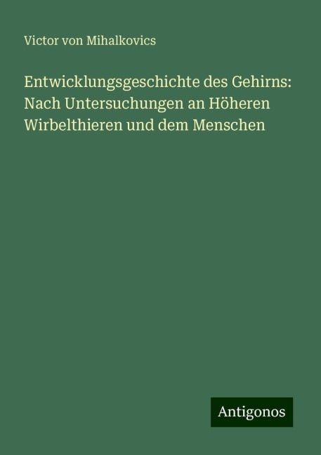 Entwicklungsgeschichte des Gehirns: Nach Untersuchungen an Höheren Wirbelthieren und dem Menschen - Victor von Mihalkovics