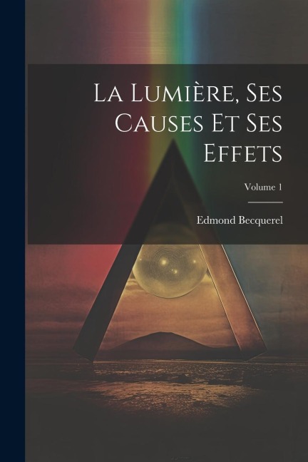 La Lumière, Ses Causes Et Ses Effets; Volume 1 - Edmond Becquerel