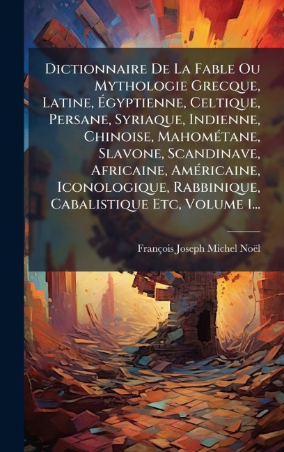 Dictionnaire De La Fable Ou Mythologie Grecque, Latine, Ãgyptienne, Celtique, Persane, Syriaque, Indienne, Chinoise, MahomÃ(c)tane, Slavone, Scandinave, Africaine, AmÃ(c)ricaine, Iconologique, Rabbinique, Cabalistique Etc, Volume 1... - François-Joseph-Michel Noël