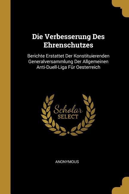 Die Verbesserung Des Ehrenschutzes: Berichte Erstattet Der Konstituierenden Generalversammlung Der Allgemeinen Anti-Duell-Liga Für Oesterreich - Anonymous