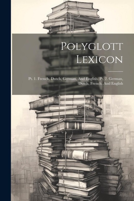 Polyglott Lexicon: Pt. 1. French, Dutch, German, And English. Pt. 2. German, Dutch, French, And English - Anonymous