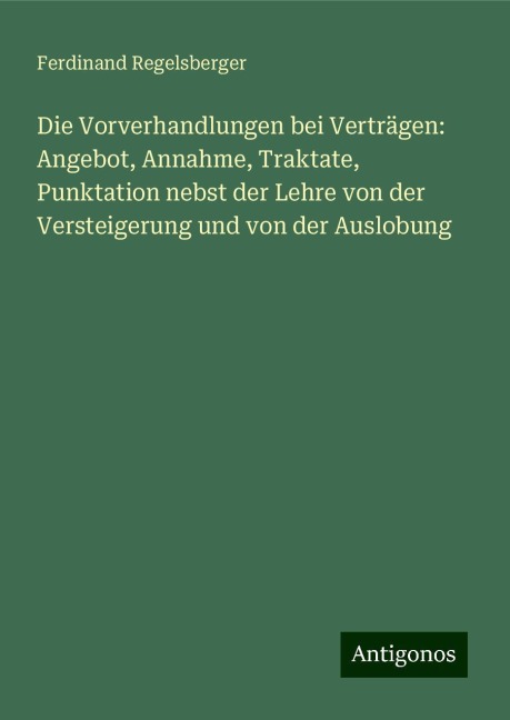 Die Vorverhandlungen bei Verträgen: Angebot, Annahme, Traktate, Punktation nebst der Lehre von der Versteigerung und von der Auslobung - Ferdinand Regelsberger