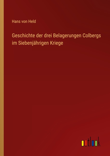 Geschichte der drei Belagerungen Colbergs im Siebenjährigen Kriege - Hans Von Held