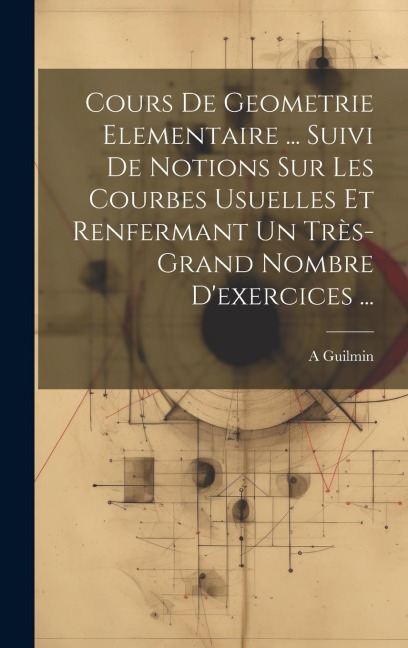Cours De Geometrie Elementaire ... Suivi De Notions Sur Les Courbes Usuelles Et Renfermant Un Très-Grand Nombre D'exercices ... - A. Guilmin