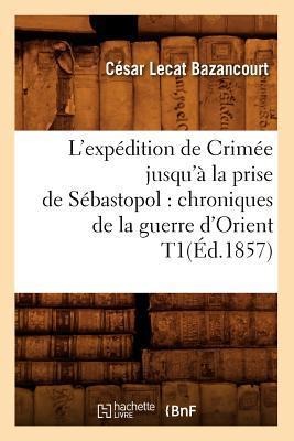 L'Expédition de Crimée Jusqu'à La Prise de Sébastopol: Chroniques de la Guerre d'Orient T1(éd.1857) - César Lecat Bazancourt