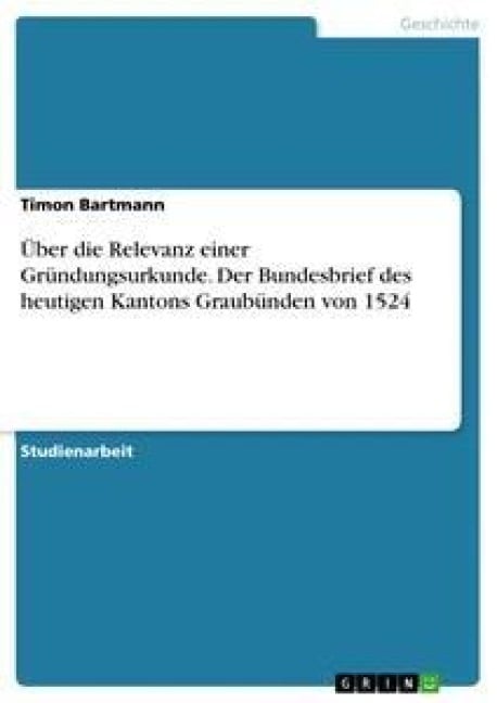 Über die Relevanz einer Gründungsurkunde. Der Bundesbrief des heutigen Kantons Graubünden von 1524 - Timon Bartmann