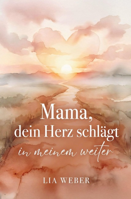Mama, dein Herz schlägt in meinem weiter: Vom schmerzvollen Loslassen zum liebevollen Festhalten der Liebe - Lia Weber