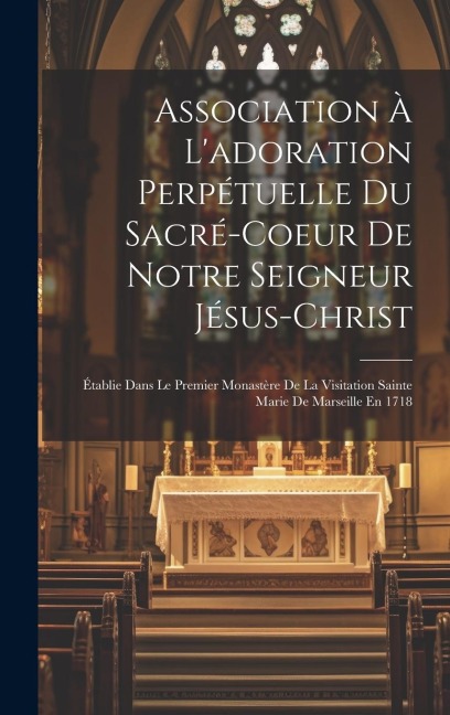Association À L'adoration Perpétuelle Du Sacré-coeur De Notre Seigneur Jésus-christ: Établie Dans Le Premier Monastère De La Visitation Sainte Marie D - Anonymous