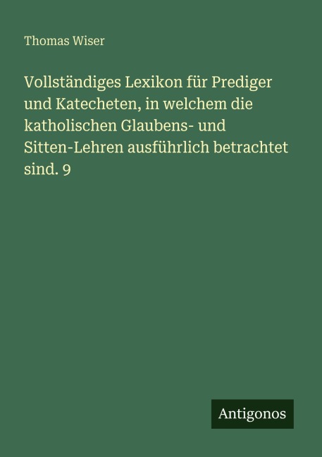 Vollständiges Lexikon für Prediger und Katecheten, in welchem die katholischen Glaubens- und Sitten-Lehren ausführlich betrachtet sind. 9 - Thomas Wiser