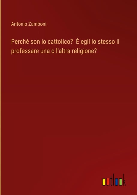 Perchè son io cattolico? È egli lo stesso il professare una o l'altra religione? - Antonio Zamboni