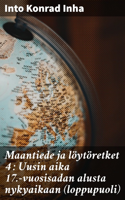 Maantiede ja löytöretket 4 : Uusin aika 17.-vuosisadan alusta nykyaikaan (loppupuoli) - Into Konrad Inha