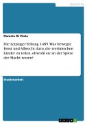Die Leipziger Teilung 1485. Was bewegte Ernst und Albrecht dazu, die wettinischen Länder zu teilen, obwohl sie an der Spitze der Macht waren? - Daniela Di Pinto