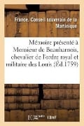 Mémoire Présenté À Monsieur de Beauharnois, Chevalier de l'Ordre Royal Et Militaire Des Louis: Gouverneur Général Pour Le Roi Des Isles Françaises Du - France Conseil Souverain de la Martiniqu