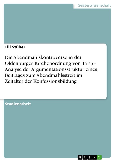 Die Abendmahlskontroverse in der Oldenburger Kirchenordnung von 1573 - Analyse der Argumentationsstruktur eines Beitrages zum Abendmahlsstreit im Zeitalter der Konfessionsbildung - Till Stüber