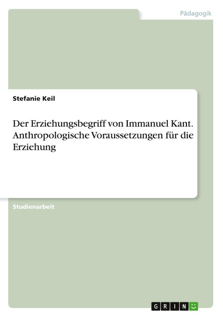 Der Erziehungsbegriff von Immanuel Kant. Anthropologische Voraussetzungen für die Erziehung - Stefanie Keil