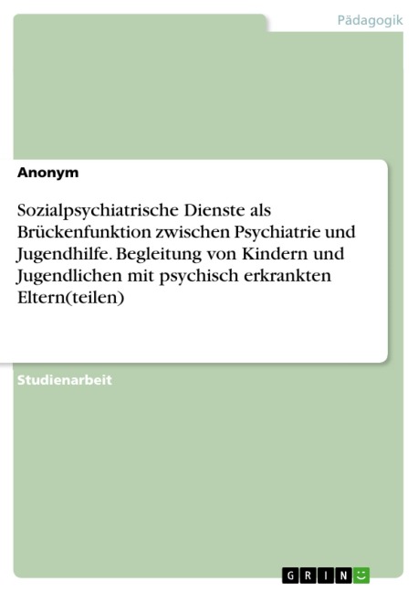 Sozialpsychiatrische Dienste als Brückenfunktion zwischen Psychiatrie und Jugendhilfe. Begleitung von Kindern und Jugendlichen mit psychisch erkrankten Eltern(teilen) - 