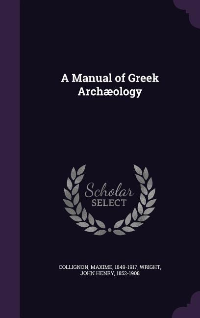 A Manual of Greek Archaeology - Maxime Collignon, John Henry Wright