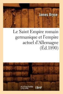Le Saint Empire Romain Germanique Et l'Empire Actuel d'Allemagne (Éd.1890) - James Bryce