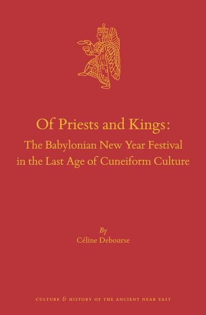 Of Priests and Kings: The Babylonian New Year Festival in the Last Age of Cuneiform Culture - Céline Debourse