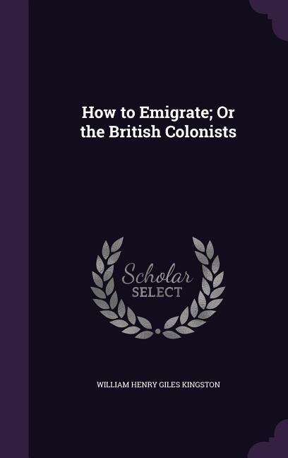 How to Emigrate; Or the British Colonists - William Henry Giles Kingston