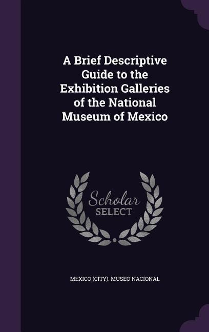 A Brief Descriptive Guide to the Exhibition Galleries of the National Museum of Mexico - 