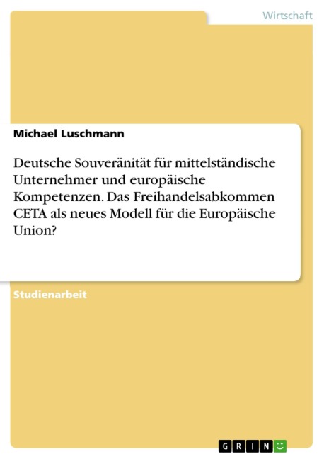 Deutsche Souveränität für mittelständische Unternehmer und europäische Kompetenzen. Das Freihandelsabkommen CETA als neues Modell für die Europäische Union? - Michael Luschmann