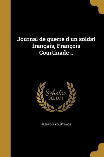 Journal de guerre d'un soldat français, François Courtinade .. - François Courtinade