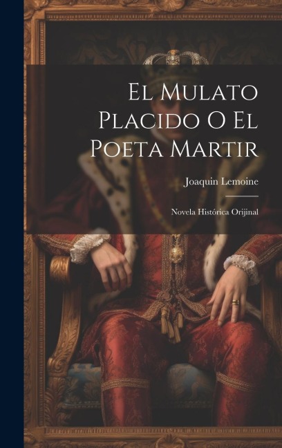 El Mulato Placido O El Poeta Martir: Novela Histórica Orijinal - Joaquin Lemoine