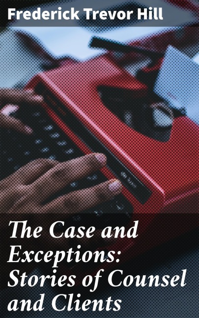 The Case and Exceptions: Stories of Counsel and Clients - Frederick Trevor Hill