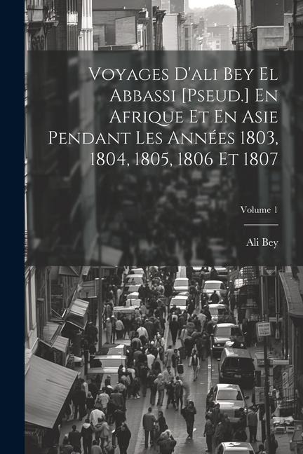 Voyages D'ali Bey El Abbassi [Pseud.] En Afrique Et En Asie Pendant Les Années 1803, 1804, 1805, 1806 Et 1807; Volume 1 - Ali Bey