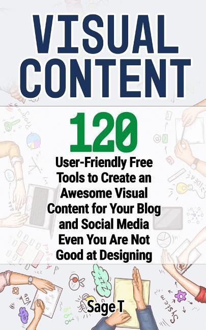 Visual Content: 120 User-Friendly Free Tools to Create an Awesome Visual Content for Your Blog and Social Media Even You Are Not Good - Sage T