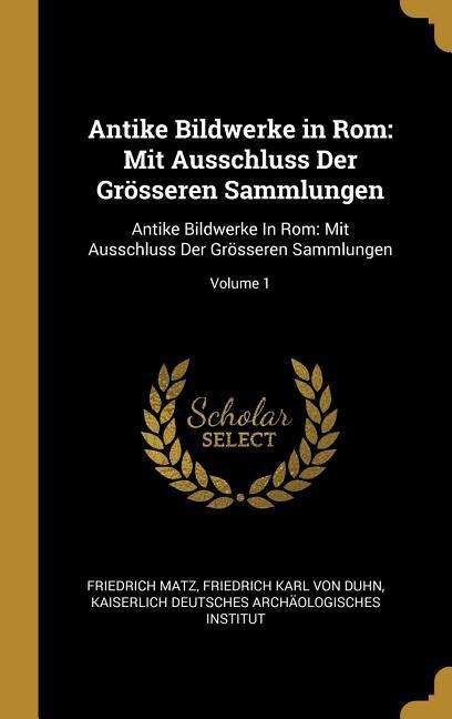 Antike Bildwerke in ROM: Mit Ausschluss Der Grösseren Sammlungen: Antike Bildwerke in Rom: Mit Ausschluss Der Grösseren Sammlungen; Volume 1 - Friedrich Matz, Friedrich Karl von Duhn