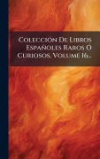 Cover-Bild zum Titel 'ColecciÃ3n De Libros Españoles Raros Ã" Curiosos, Volume 16...' von 'Anonymous'